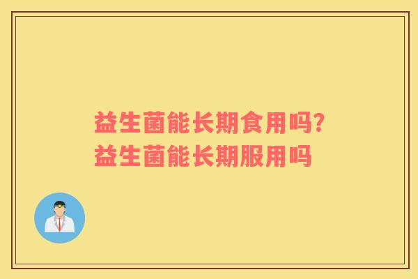 益生菌能长期食用吗？益生菌能长期服用吗