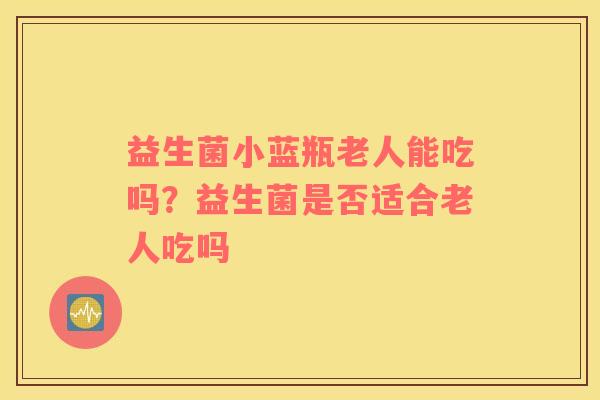 益生菌小蓝瓶老人能吃吗？益生菌是否适合老人吃吗