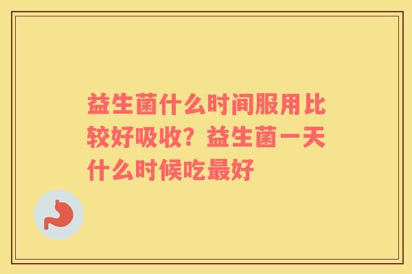 益生菌什么时间服用比较好吸收？益生菌一天什么时候吃最好