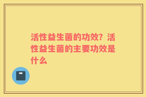 活性益生菌的功效？活性益生菌的主要功效是什么