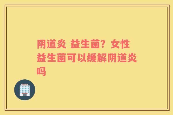 阴道炎 益生菌？女性益生菌可以缓解阴道炎吗