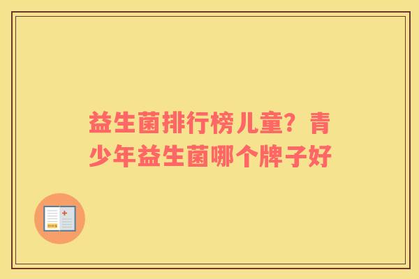 益生菌排行榜儿童？青少年益生菌哪个牌子好