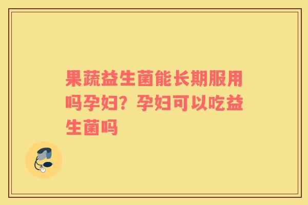 果蔬益生菌能长期服用吗孕妇？孕妇可以吃益生菌吗
