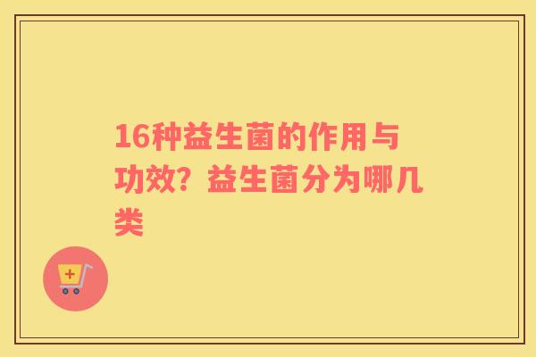 16种益生菌的作用与功效？益生菌分为哪几类