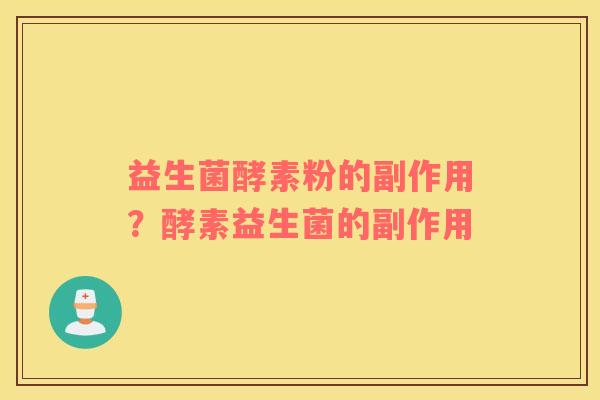 益生菌酵素粉的副作用？酵素益生菌的副作用