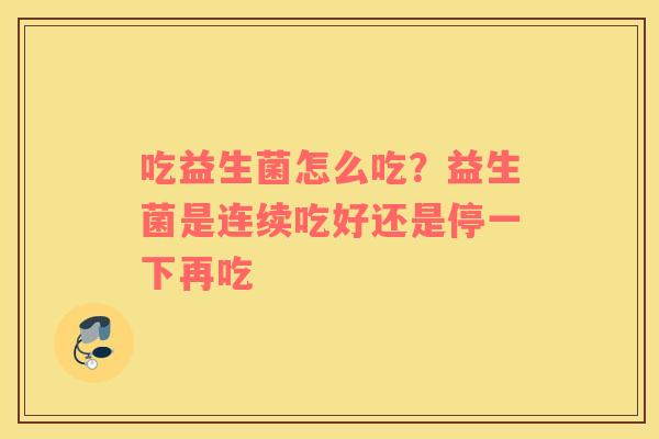 吃益生菌怎么吃？益生菌是连续吃好还是停一下再吃