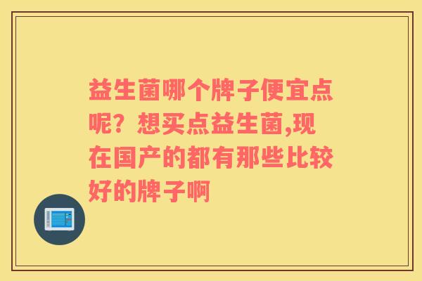 益生菌哪个牌子便宜点呢？想买点益生菌,现在国产的都有那些比较好的牌子啊