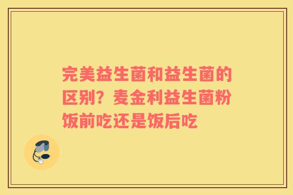 完美益生菌和益生菌的区别？麦金利益生菌粉饭前吃还是饭后吃