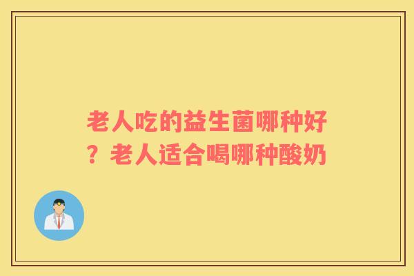 老人吃的益生菌哪种好？老人适合喝哪种酸奶