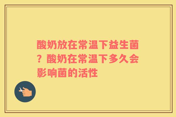 酸奶放在常温下益生菌？酸奶在常温下多久会影响菌的活性