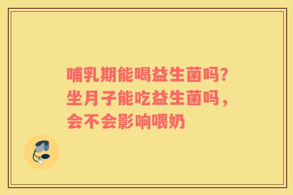 哺乳期能喝益生菌吗？坐月子能吃益生菌吗，会不会影响喂奶
