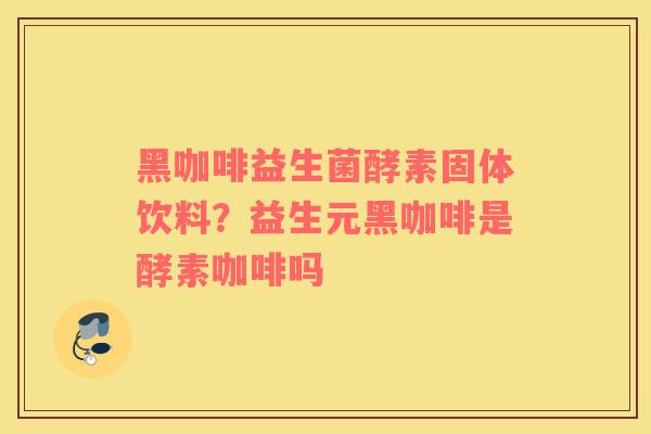 黑咖啡益生菌酵素固体饮料？益生元黑咖啡是酵素咖啡吗
