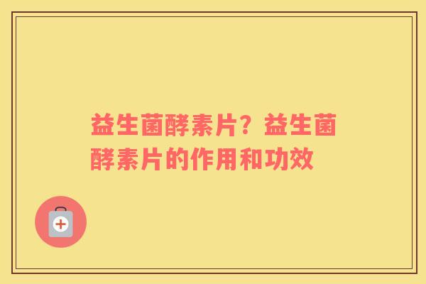 益生菌酵素片？益生菌酵素片的作用和功效