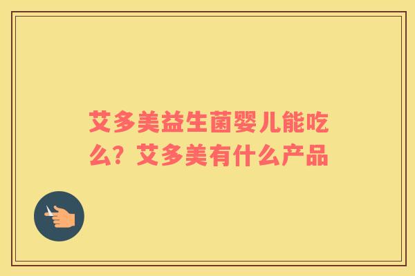 艾多美益生菌婴儿能吃么？艾多美有什么产品