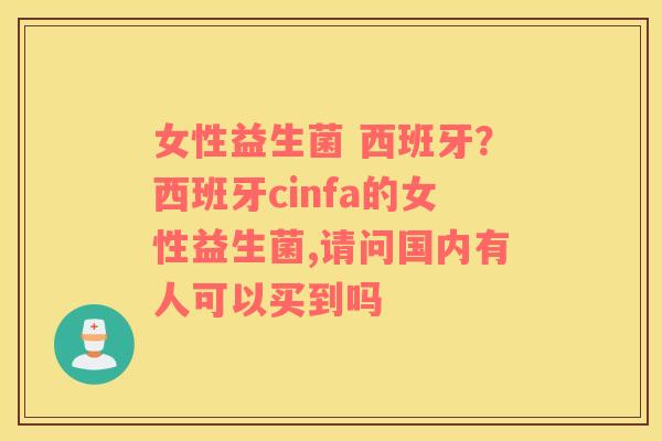 女性益生菌 西班牙？西班牙cinfa的女性益生菌,请问国内有人可以买到吗
