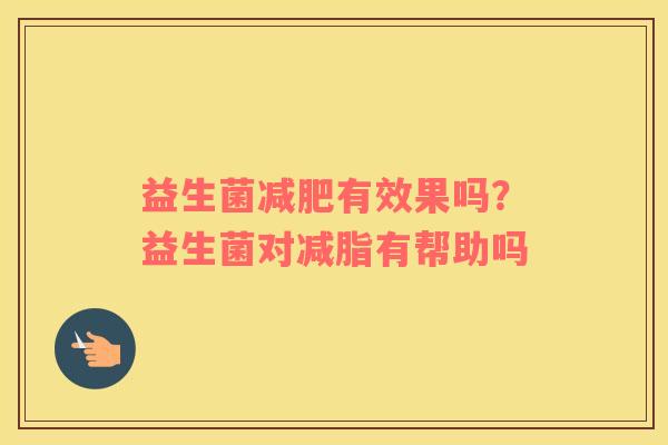 益生菌减肥有效果吗？益生菌对减脂有帮助吗