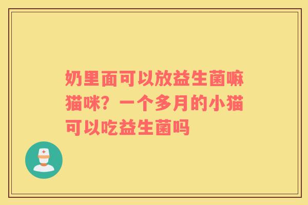 奶里面可以放益生菌嘛猫咪？一个多月的小猫可以吃益生菌吗