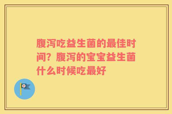 腹泻吃益生菌的最佳时间？腹泻的宝宝益生菌什么时候吃最好