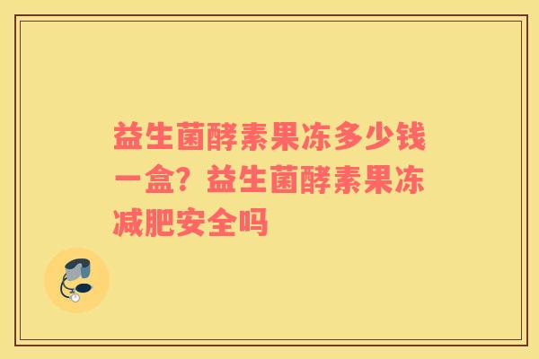 益生菌酵素果冻多少钱一盒？益生菌酵素果冻减肥安全吗