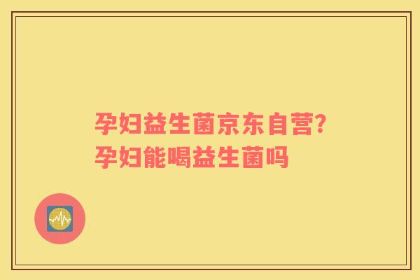 孕妇益生菌京东自营？孕妇能喝益生菌吗