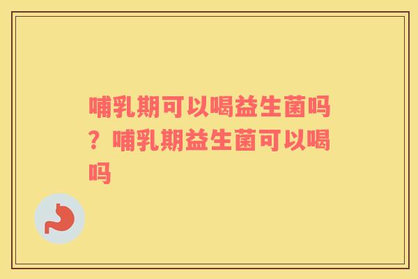 哺乳期可以喝益生菌吗？哺乳期益生菌可以喝吗