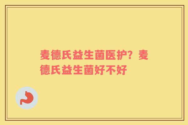 麦德氏益生菌医护？麦德氏益生菌好不好