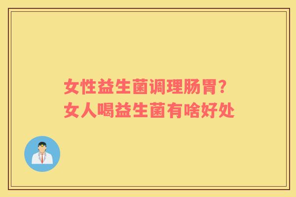 女性益生菌调理肠胃？女人喝益生菌有啥好处