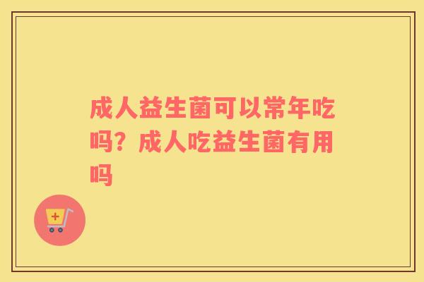 成人益生菌可以常年吃吗？成人吃益生菌有用吗