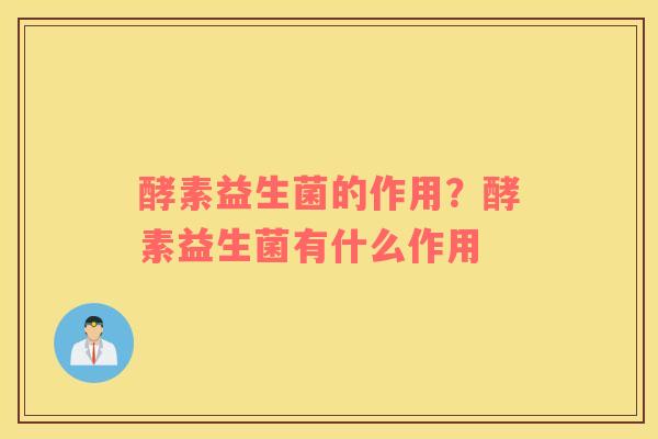酵素益生菌的作用？酵素益生菌有什么作用