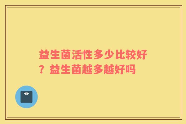 益生菌活性多少比较好？益生菌越多越好吗