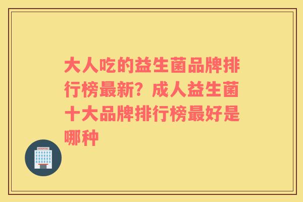 大人吃的益生菌品牌排行榜最新？成人益生菌十大品牌排行榜最好是哪种