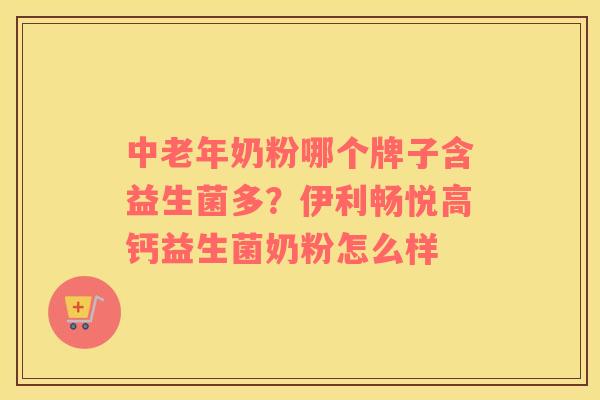 中老年奶粉哪个牌子含益生菌多？伊利畅悦高钙益生菌奶粉怎么样