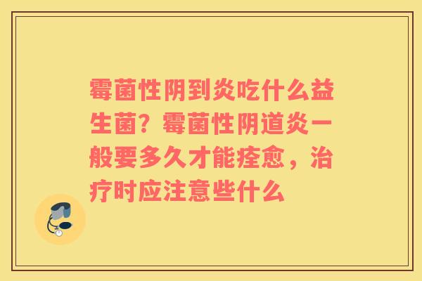 霉菌性阴到炎吃什么益生菌？霉菌性阴道炎一般要多久才能痊愈，治疗时应注意些什么