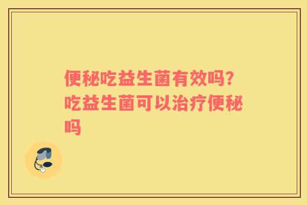 便秘吃益生菌有效吗？吃益生菌可以治疗便秘吗
