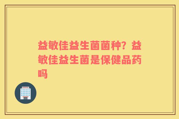 益敏佳益生菌菌种？益敏佳益生菌是保健品药吗