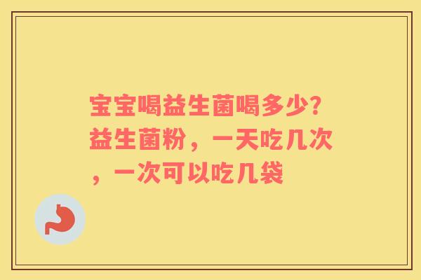 宝宝喝益生菌喝多少？益生菌粉，一天吃几次，一次可以吃几袋