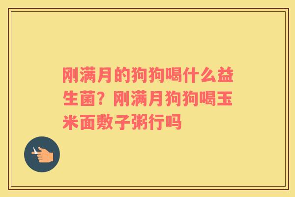 刚满月的狗狗喝什么益生菌？刚满月狗狗喝玉米面敷子粥行吗