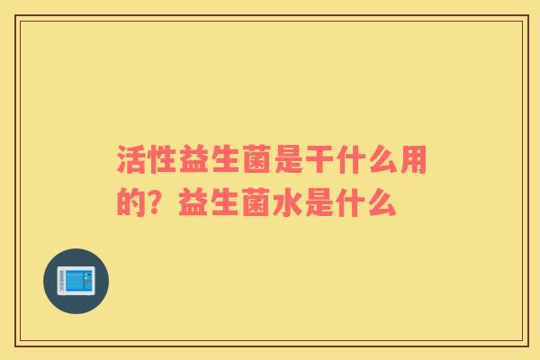 活性益生菌是干什么用的？益生菌水是什么