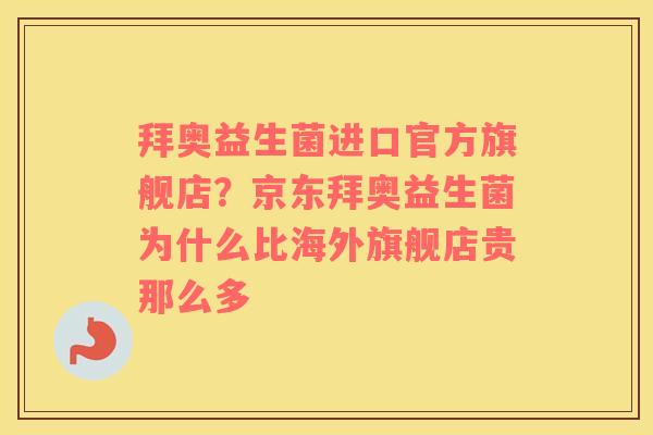 拜奥益生菌进口官方旗舰店？京东拜奥益生菌为什么比海外旗舰店贵那么多