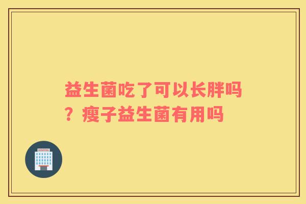 益生菌吃了可以长胖吗？瘦子益生菌有用吗