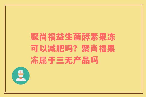 聚尚福益生菌酵素果冻可以减肥吗？聚尚福果冻属于三无产品吗