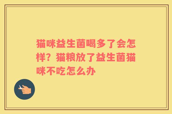 猫咪益生菌喝多了会怎样？猫粮放了益生菌猫咪不吃怎么办