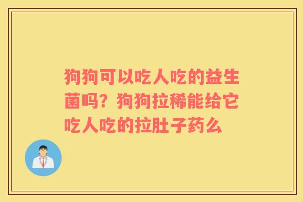 狗狗可以吃人吃的益生菌吗？狗狗拉稀能给它吃人吃的拉肚子药么