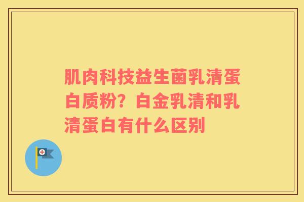 肌肉科技益生菌乳清蛋白质粉？白金乳清和乳清蛋白有什么区别