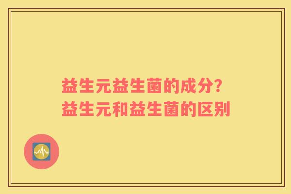 益生元益生菌的成分？益生元和益生菌的区别