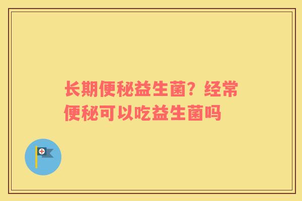 长期便秘益生菌？经常便秘可以吃益生菌吗