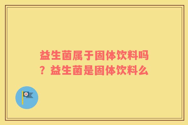 益生菌属于固体饮料吗？益生菌是固体饮料么