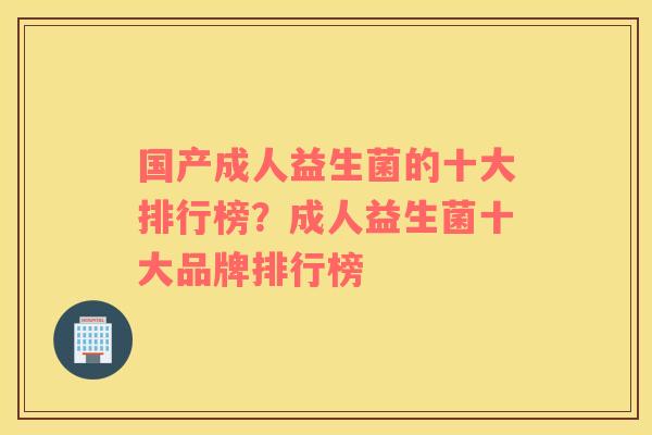 国产成人益生菌的十大排行榜？成人益生菌十大品牌排行榜