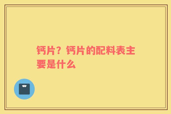 钙片？钙片的配料表主要是什么