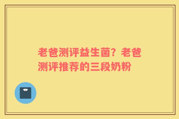 老爸测评益生菌？老爸测评推荐的三段奶粉
